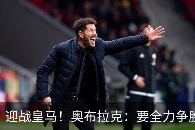 迎战皇马！奥布拉克：要全力争胜；夺得西甲冠军是我们的赛季目标